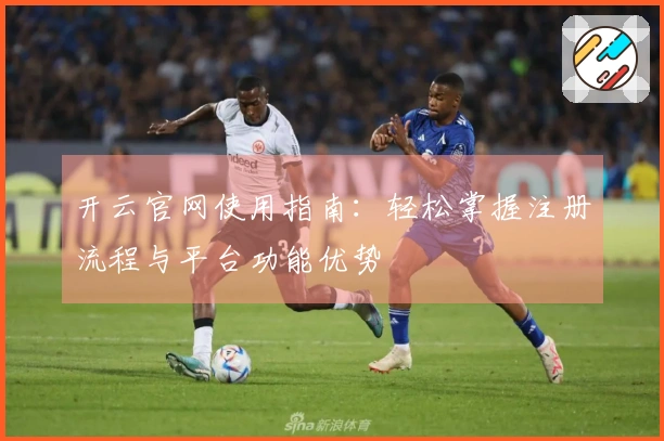 开云官网使用指南：轻松掌握注册流程与平台功能优势