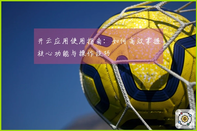 开云应用使用指南：如何高效掌握核心功能与操作技巧