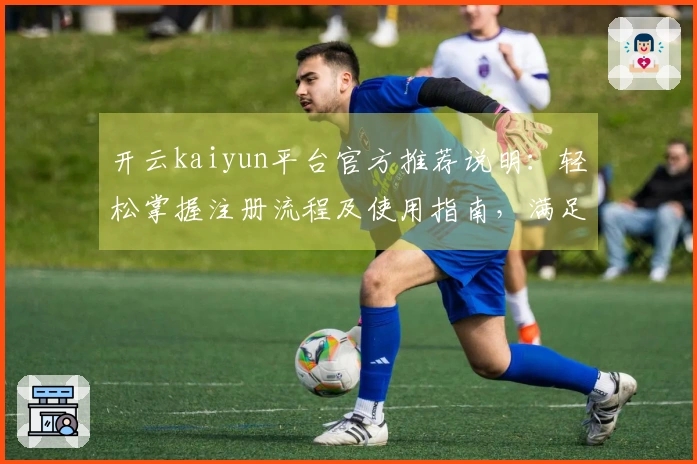 开云kaiyun平台官方推荐说明：轻松掌握注册流程及使用指南，满足您的多样化需求