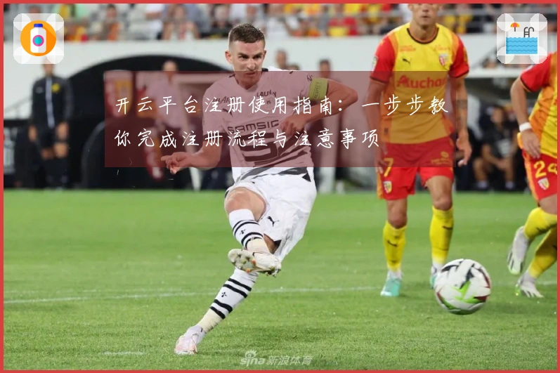 开云平台注册使用指南：一步步教你完成注册流程与注意事项