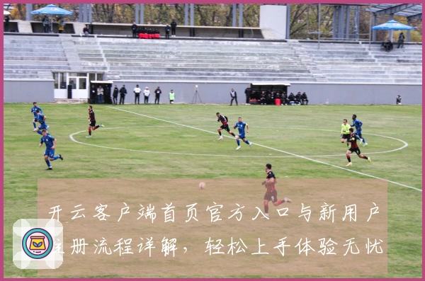 开云客户端首页官方入口与新用户注册流程详解，轻松上手体验无忧