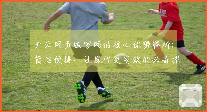 开云网页版官网的核心优势解析：简洁便捷，让操作更高效的必备指南