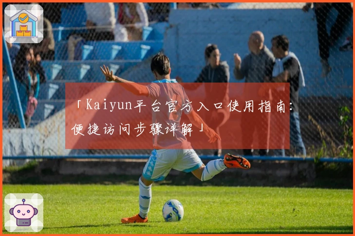 「Kaiyun平台官方入口使用指南：便捷访问步骤详解」