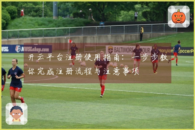 开云平台注册使用指南：一步步教你完成注册流程与注意事项
