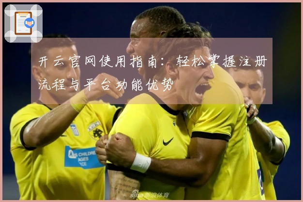 开云官网使用指南：轻松掌握注册流程与平台功能优势