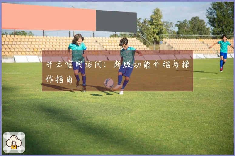 开云官网访问：新版功能介绍与操作指南