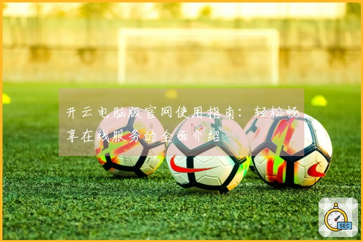 开云电脑版官网使用指南：轻松畅享在线服务的全面介绍