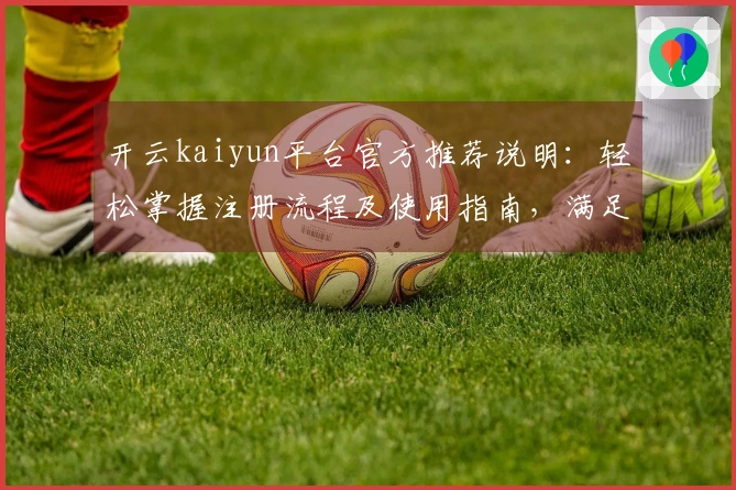 开云kaiyun平台官方推荐说明：轻松掌握注册流程及使用指南，满足您的多样化需求