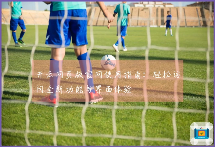 开云网页版官网使用指南：轻松访问全新功能与界面体验