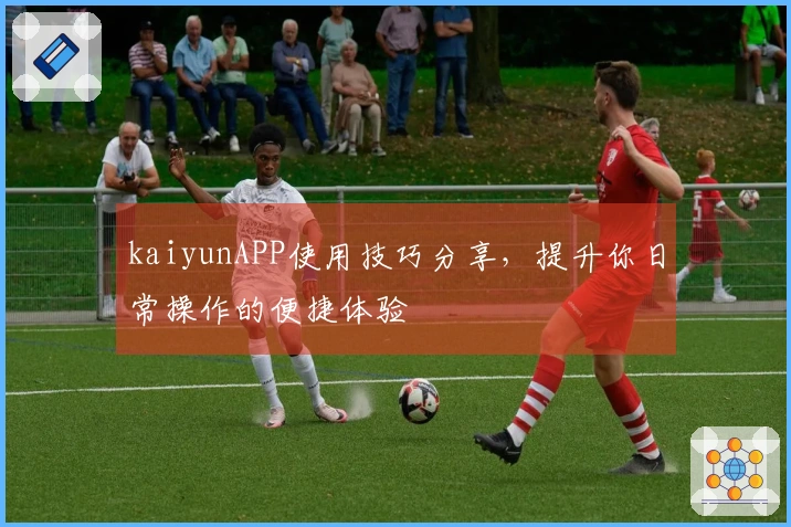 kaiyunAPP使用技巧分享，提升你日常操作的便捷体验
