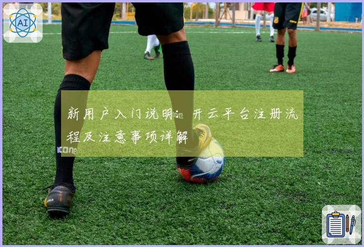 新用户入门说明：开云平台注册流程及注意事项详解