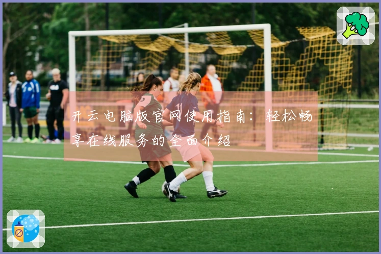 开云电脑版官网使用指南：轻松畅享在线服务的全面介绍