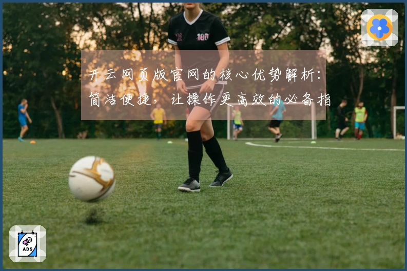 开云网页版官网的核心优势解析：简洁便捷，让操作更高效的必备指南