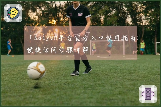 「Kaiyun平台官方入口使用指南：便捷访问步骤详解」
