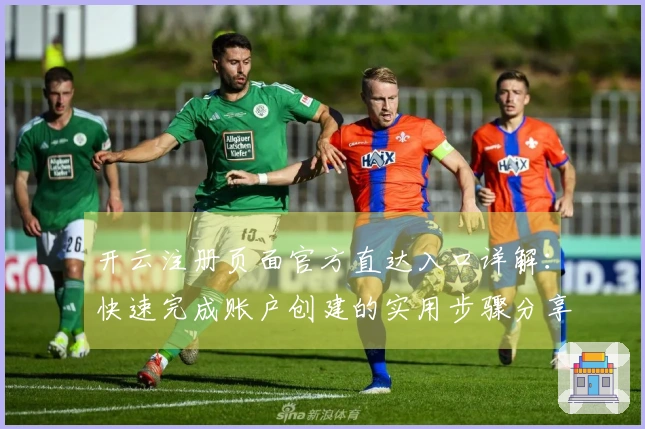 开云注册页面官方直达入口详解：快速完成账户创建的实用步骤分享