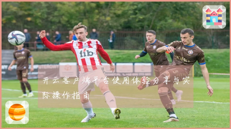 开云客户端平台使用体验分享与实际操作指南
