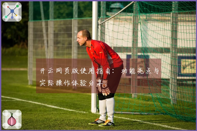 开云网页版使用指南：功能亮点与实际操作体验分享